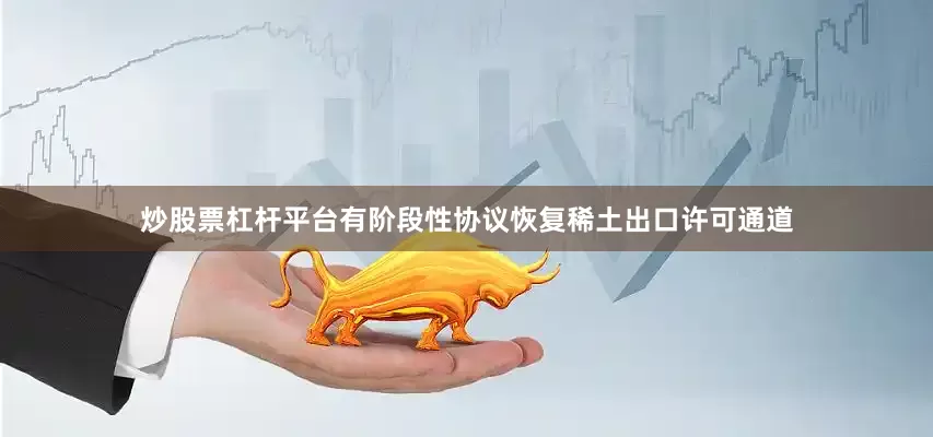 炒股票杠杆平台有阶段性协议恢复稀土出口许可通道