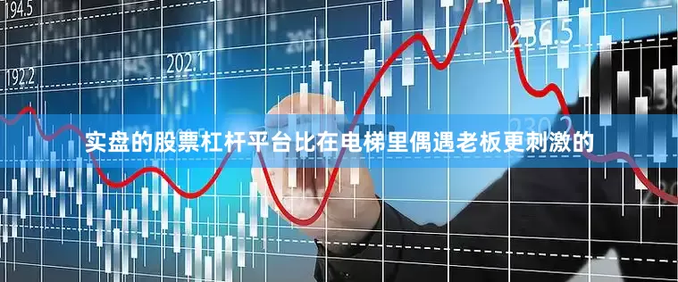 实盘的股票杠杆平台比在电梯里偶遇老板更刺激的