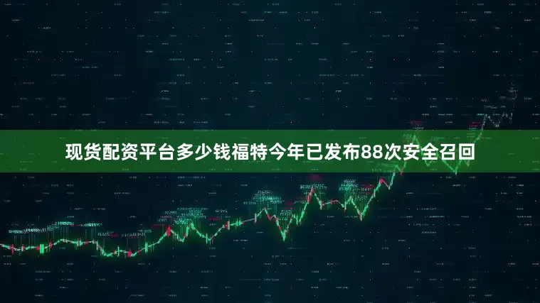 现货配资平台多少钱福特今年已发布88次安全召回