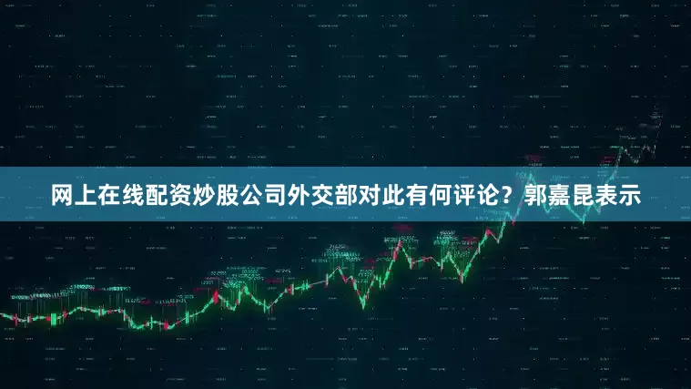 网上在线配资炒股公司外交部对此有何评论？　　郭嘉昆表示