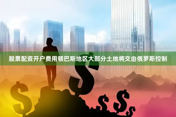 股票配资开户费用顿巴斯地区大部分土地将交由俄罗斯控制
