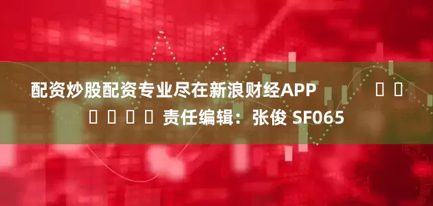 配资炒股配资专业尽在新浪财经APP            						责任编辑：张俊 SF065