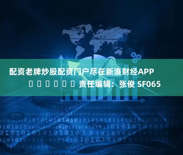 配资老牌炒股配资门户尽在新浪财经APP            						责任编辑：张俊 SF065