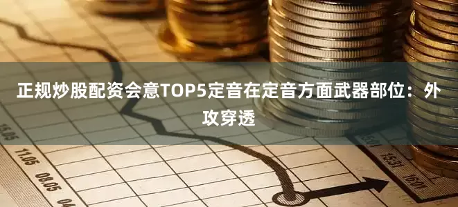 正规炒股配资会意TOP5定音在定音方面武器部位:外攻穿透