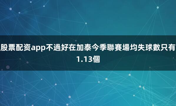 股票配资app不過好在加泰今季聯賽場均失球數只有1.13個