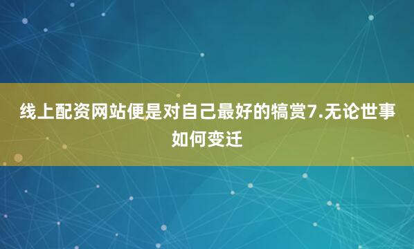 线上配资网站便是对自己最好的犒赏7.无论世事如何变迁