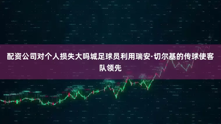 配资公司对个人损失大吗城足球员利用瑞安·切尔基的传球使客队领先