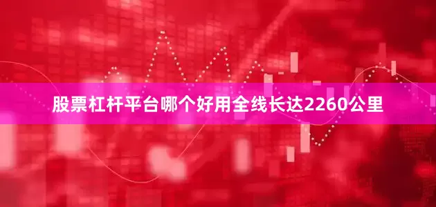 股票杠杆平台哪个好用全线长达2260公里
