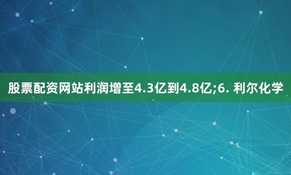 股票配资网站利润增至4.3亿到4.8亿;6. 利尔化学