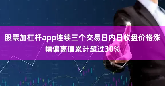 股票加杠杆app连续三个交易日内日收盘价格涨幅偏离值累计超过30%