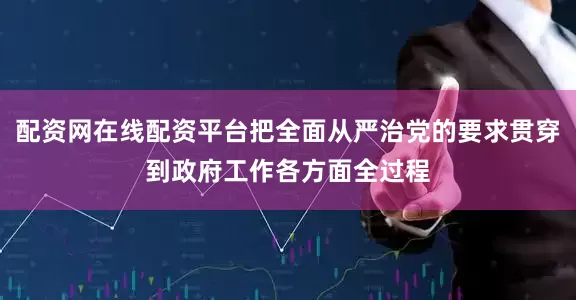 配资网在线配资平台把全面从严治党的要求贯穿到政府工作各方面全过程
