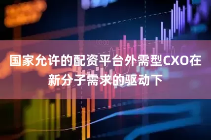 国家允许的配资平台外需型CXO在新分子需求的驱动下