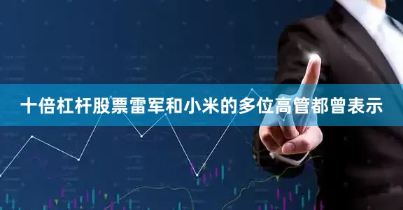 十倍杠杆股票　　雷军和小米的多位高管都曾表示