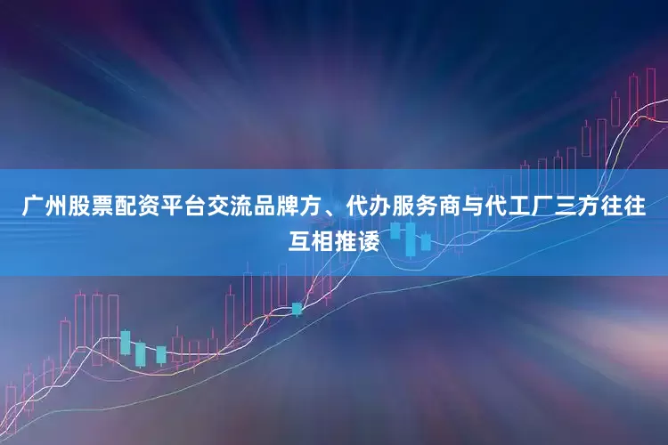 广州股票配资平台交流品牌方、代办服务商与代工厂三方往往互相推诿