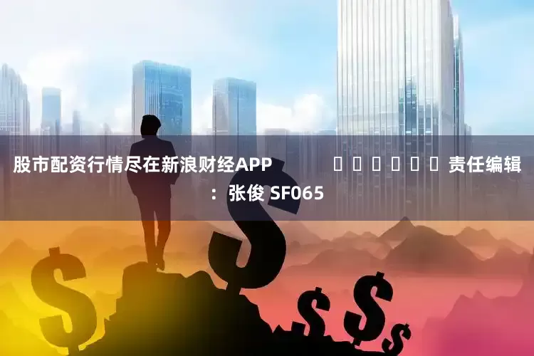 股市配资行情尽在新浪财经APP            						责任编辑：张俊 SF065