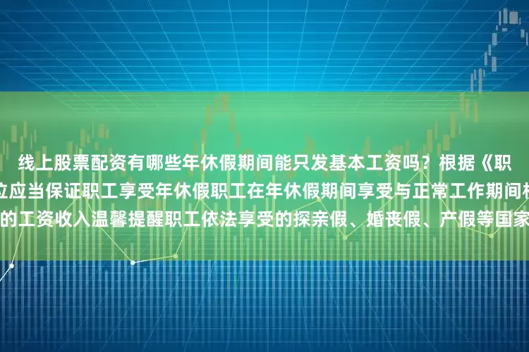 线上股票配资有哪些年休假期间能只发基本工资吗？根据《职工带薪年休假条例》规定单位应当保证职工享受年休假职工在年休假期间享受与正常工作期间相同的工资收入温馨提醒职工依法享受的探亲假、婚丧假、产假等国家规定的假期以及因工伤停工留薪期间