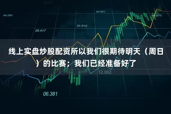 线上实盘炒股配资所以我们很期待明天（周日）的比赛；我们已经准备好了