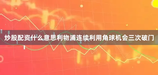 炒股配资什么意思利物浦连续利用角球机会三次破门