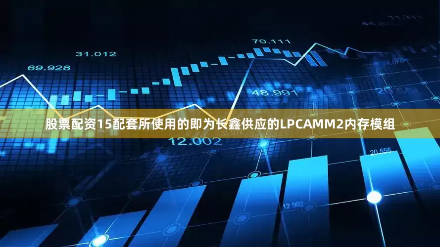 股票配资15配套所使用的即为长鑫供应的LPCAMM2内存模组
