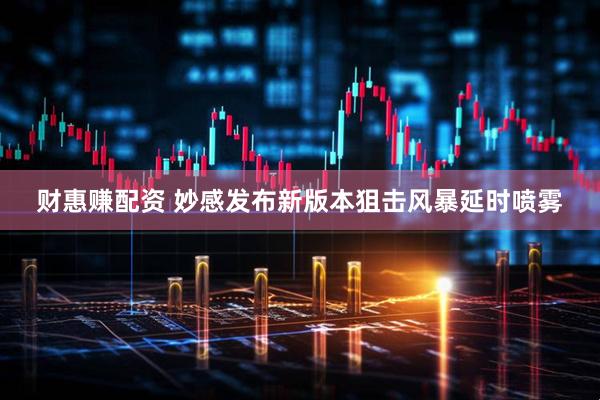 财惠赚配资 妙感发布新版本狙击风暴延时喷雾