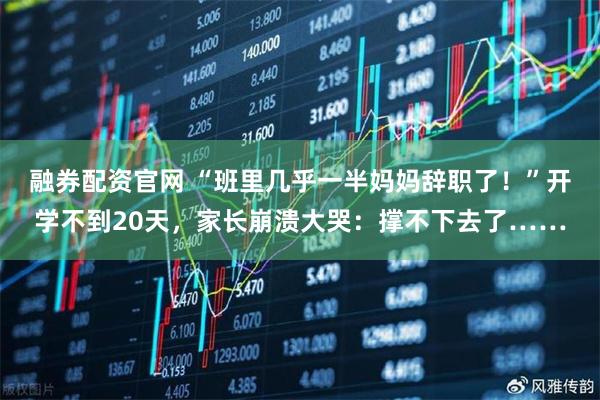 融券配资官网 “班里几乎一半妈妈辞职了！”开学不到20天，家长崩溃大哭：撑不下去了……