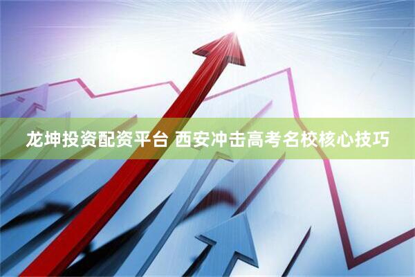 龙坤投资配资平台 西安冲击高考名校核心技巧