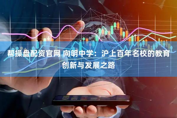 帮操盘配资官网 向明中学：沪上百年名校的教育创新与发展之路