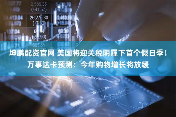 坤鹏配资官网 美国将迎关税阴霾下首个假日季！万事达卡预测：今年购物增长将放缓
