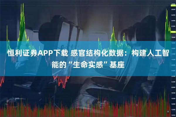 恒利证券APP下载 感官结构化数据：构建人工智能的“生命实感”基座