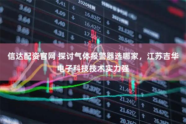 信达配资官网 探讨气体报警器选哪家，江苏吉华电子科技技术实力强