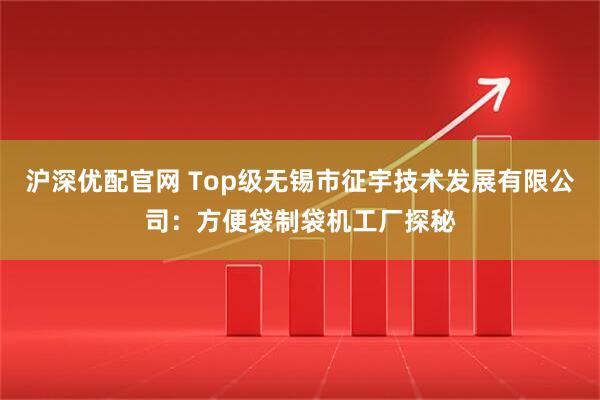 沪深优配官网 Top级无锡市征宇技术发展有限公司：方便袋制袋机工厂探秘