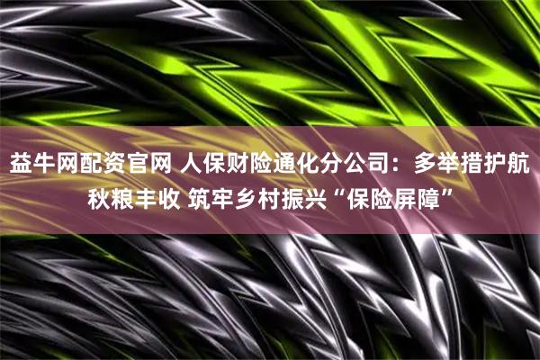 益牛网配资官网 人保财险通化分公司：多举措护航秋粮丰收 筑牢乡村振兴“保险屏障”