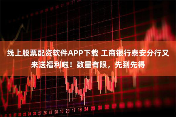 线上股票配资软件APP下载 工商银行泰安分行又来送福利啦！数量有限，先到先得