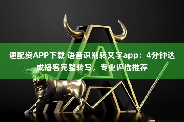 速配资APP下载 语音识别转文字app：4分钟达成播客完整转写，专业评选推荐