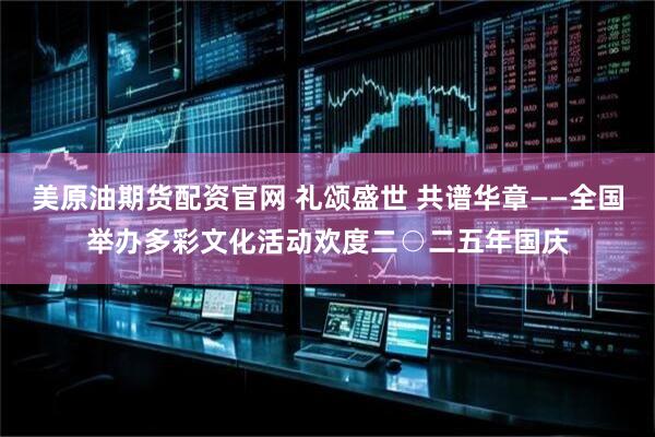 美原油期货配资官网 礼颂盛世 共谱华章——全国举办多彩文化活动欢度二○二五年国庆