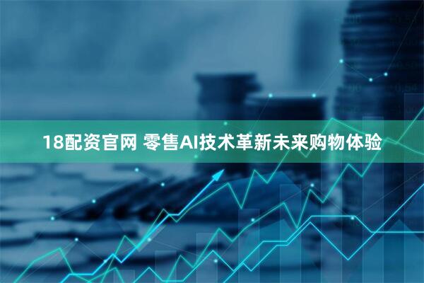 18配资官网 零售AI技术革新未来购物体验