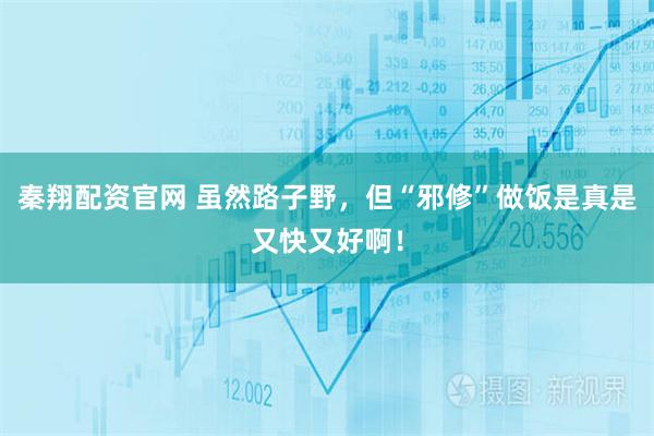 秦翔配资官网 虽然路子野，但“邪修”做饭是真是又快又好啊！