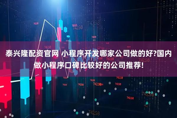 泰兴隆配资官网 小程序开发哪家公司做的好?国内做小程序口碑比较好的公司推荐!