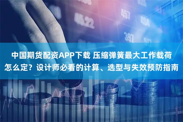中国期货配资APP下载 压缩弹簧最大工作载荷怎么定？设计师必看的计算、选型与失效预防指南
