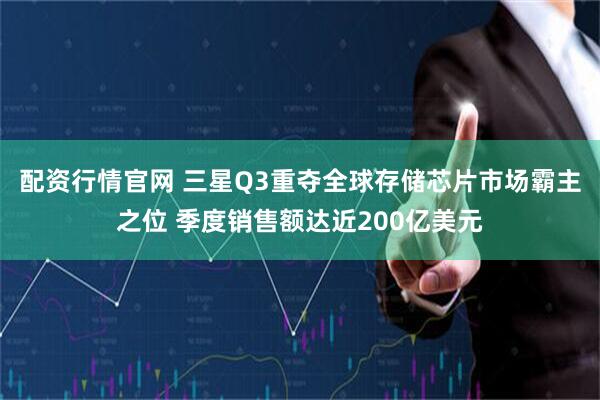 配资行情官网 三星Q3重夺全球存储芯片市场霸主之位 季度销售额达近200亿美元