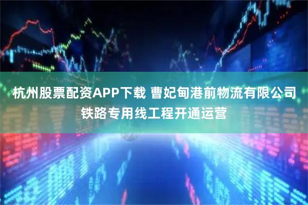 杭州股票配资APP下载 曹妃甸港前物流有限公司铁路专用线工程开通运营