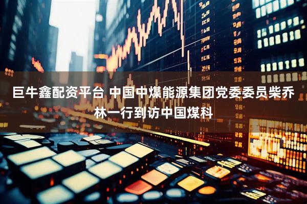 巨牛鑫配资平台 中国中煤能源集团党委委员柴乔林一行到访中国煤科