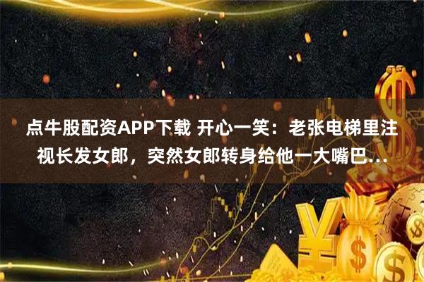 点牛股配资APP下载 开心一笑：老张电梯里注视长发女郎，突然女郎转身给他一大嘴巴…