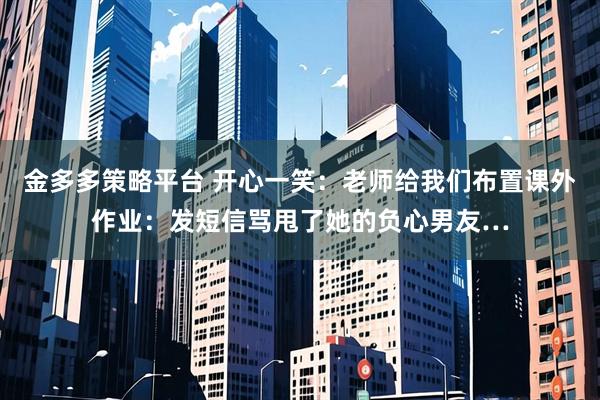 金多多策略平台 开心一笑：老师给我们布置课外作业：发短信骂甩了她的负心男友…