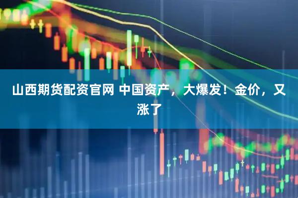 山西期货配资官网 中国资产，大爆发！金价，又涨了