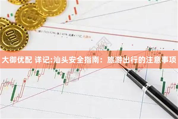大御优配 详记:汕头安全指南：旅游出行的注意事项