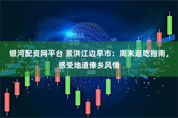 银河配资网平台 景洪江边早市：周末逛吃指南，感受地道傣乡风情