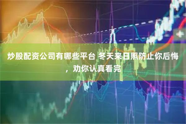 炒股配资公司有哪些平台 冬天来日照防止你后悔，劝你认真看完