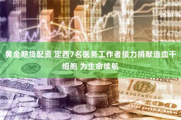 黄金期货配资 定西7名医务工作者接力捐献造血干细胞 为生命续航