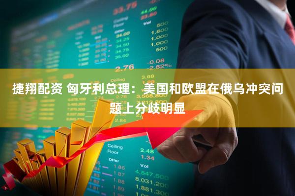 捷翔配资 匈牙利总理：美国和欧盟在俄乌冲突问题上分歧明显